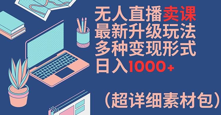 无人直播卖课最新升级玩法，多种变现形式，日入1000+(超详细素材包)【揭秘】-云网创