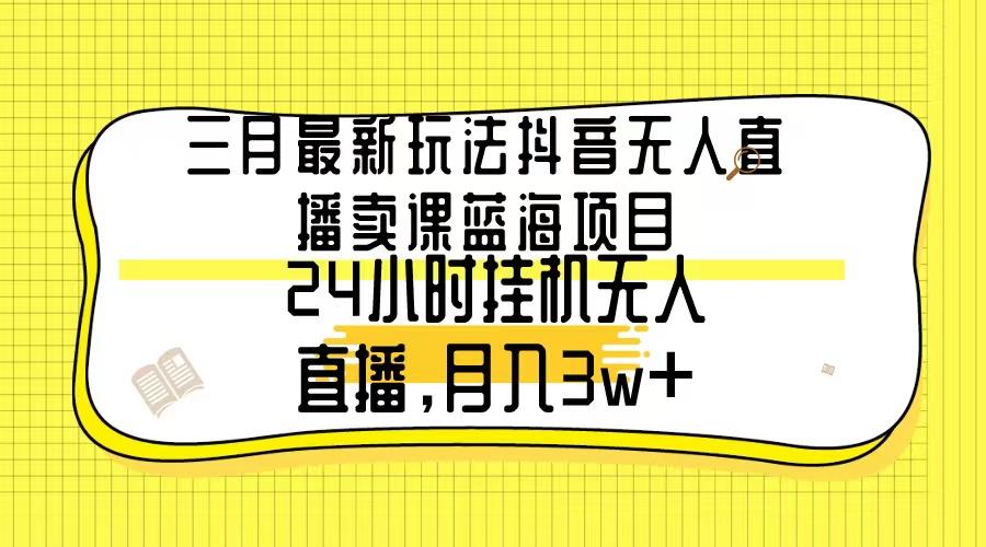 三月最新玩法抖音无人直播卖课蓝海项目，24小时无人直播，月入3w+-云网创