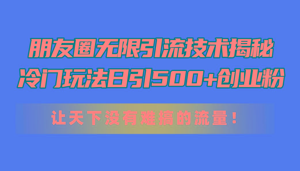 朋友圈无限引流技术揭秘，一个冷门玩法日引500+创业粉，让天下没有难搞...-云网创