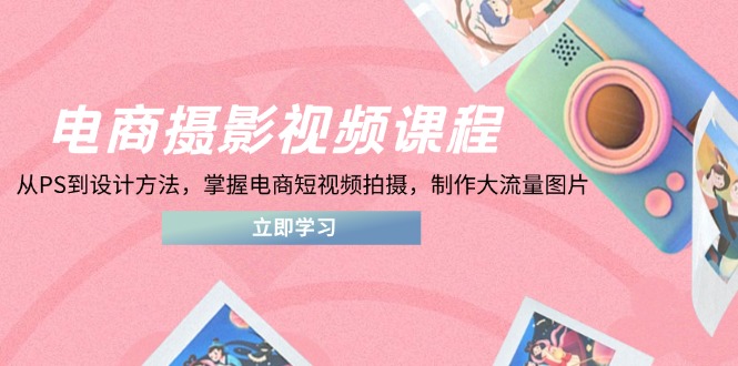 电商摄影视频课程,从PS到设计方法,掌握电商短视频拍摄,制作大流量图片-云网创