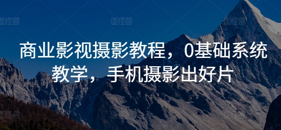 商业影视摄影教程，0基础系统教学，手机摄影出好片-云网创