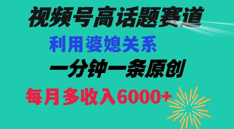 视频号流量赛道{婆媳关系}玩法话题高播放恐怖一分钟一条每月额外收入6000+【揭秘】-云网创