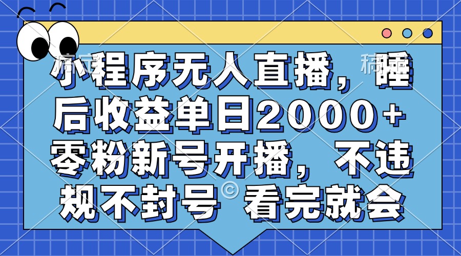 小程序无人直播，睡后收益单日2000+ 零粉新号开播，不违规不封号 看完就会-云网创