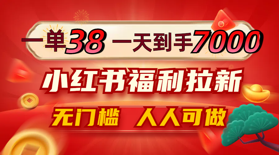 一单38，一天到手7000+，小红书福利拉新，0门槛人人可做-云网创