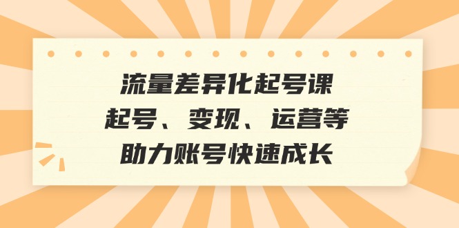流量差异化起号课：起号、变现、运营等，助力账号快速成长-云网创