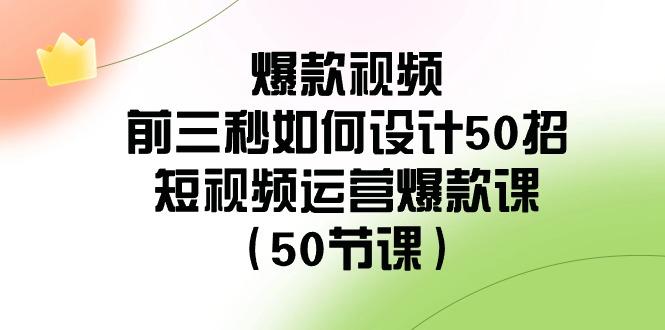 爆款视频前三秒如何设计50招：短视频运营爆款课(50节课)-云网创
