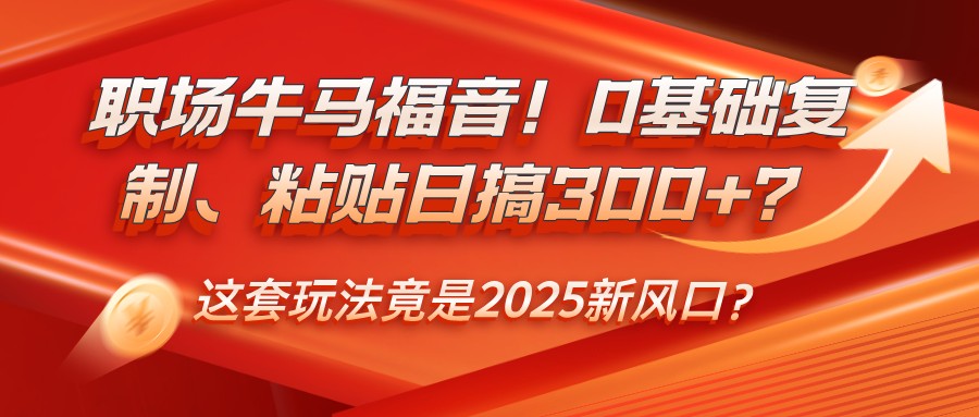 职场牛马福音！0基础复制、粘贴日搞300+？这套玩法竟是2025新风口？-云网创