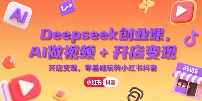 (15286期)Deepseek创业课,AI做视频+开店变现,零基础玩转小红书抖音-云网创