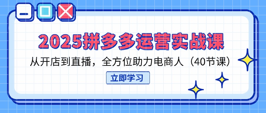 2025拼多多运营实战课，从开店到直播，全方位助力电商人(40节课-云网创