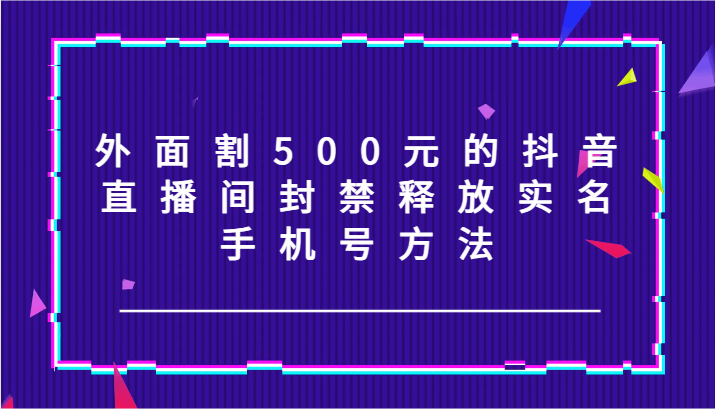 外面割500元的抖音直播间封禁释放实名/手机号方法！-云网创