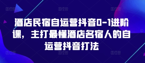 酒店民宿自运营抖音0-1进阶课，主打最懂酒店名宿人的自运营抖音打法-云网创