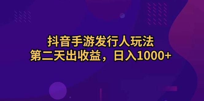 抖音手游发行人玩法，第二天出收益，日入1000+-云网创