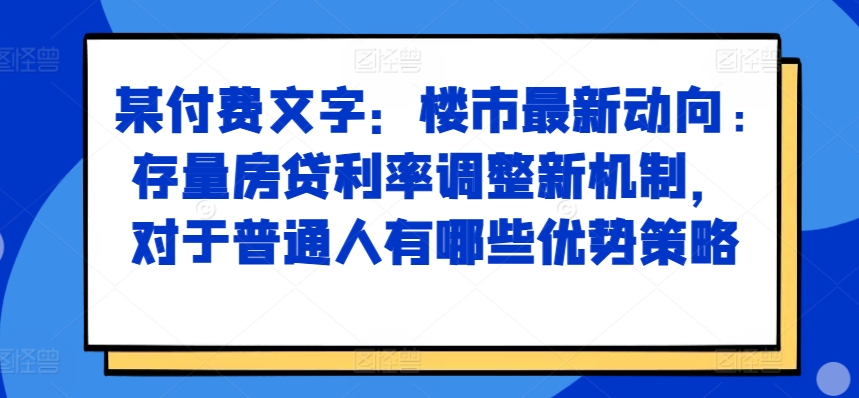 某付费文章:楼市最新动向,存量房贷利率调整新机制,对于普通人有哪些优势策略-云网创