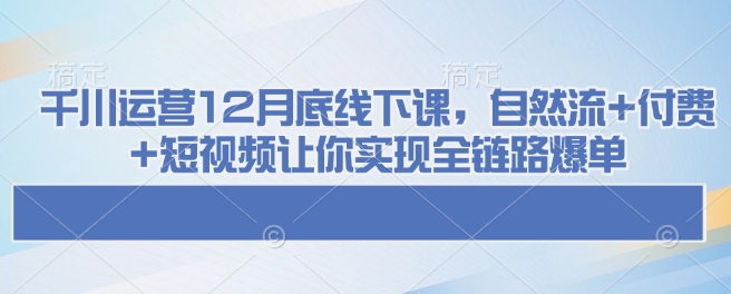 千川运营12月底线下课，自然流+付费+短视频让你实现全链路爆单-云网创