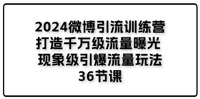 2024微博引流训练营「打造千万级流量曝光 现象级引爆流量玩法」36节课-云网创
