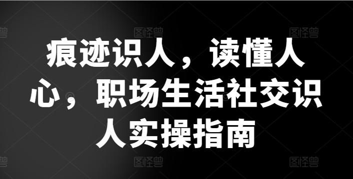 痕迹识人，读懂人心，​职场生活社交识人实操指南-云网创
