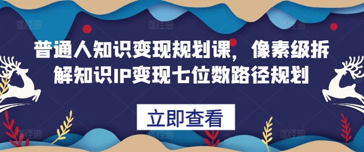 普通人知识变现规划课，像素级拆解知识IP变现七位数路径规划-云网创