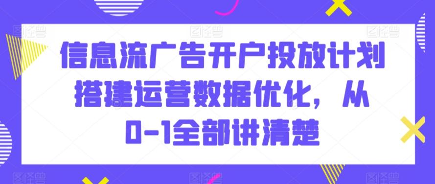 信息流广告开户投放计划搭建运营数据优化，从0-1全部讲清楚-云网创