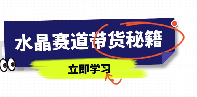 水晶赛道带货秘籍，国学结合、短视频起号、拍摄技巧、直播话术等内容-云网创