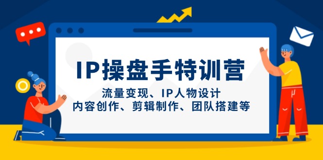 IP操盘手特训营，流量变现、IP人物设计、内容创作、剪辑制作、团队搭建等-云网创