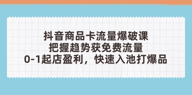 抖音商品卡流量爆破课:把握趋势获免费流量,0-1起店盈利,快速入池打爆品-云网创