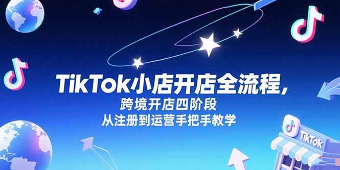 (15285期)TikTok小店开店全流程,跨境开店四阶段,从注册到运营手把手教学-云网创