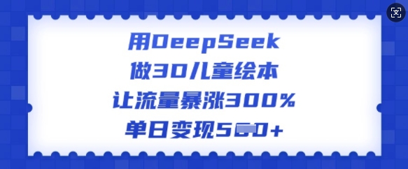 用DeepSeek做3D儿童绘本,让流量暴涨300%,单日变现多张-云网创