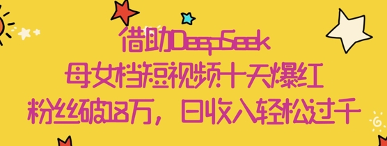 借助DeepSeek，母女档短视频十天爆红，粉丝破18W，日收入轻松几张-云网创