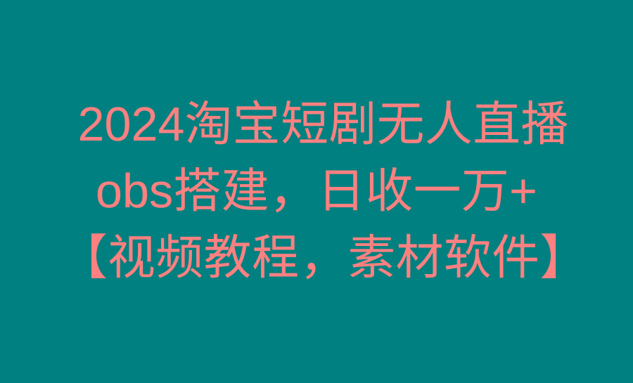 2024淘宝短剧无人直播3.0，obs搭建，日收一万+，【视频教程，附素材软件】-云网创