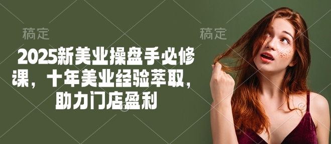 2025新美业操盘手必修课，十年美业经验萃取，助力门店盈利-云网创