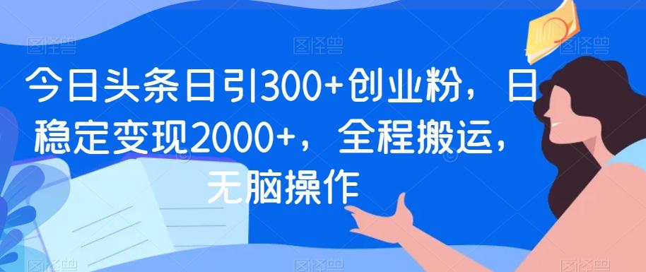 今日头条日引300+创业粉，日稳定变现2000+，全程搬运，无脑操作-云网创
