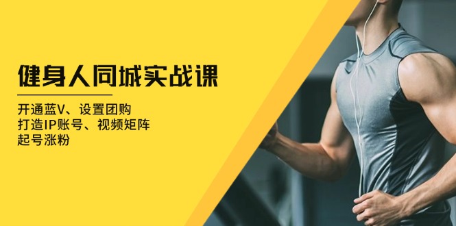 健身人 同城实战课：开通蓝V、设置团购、打造IP账号、视频矩阵、起号涨粉-云网创