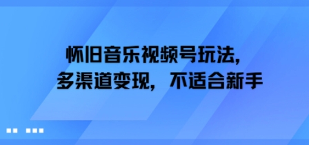 怀旧音乐视频号玩法，多渠道变现，不适合新手-云网创