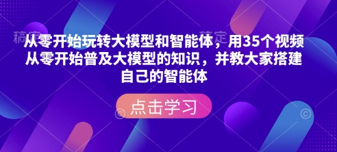 从零开始玩转大模型和智能体，​用35个视频从零开始普及大模型的知识，并教大家搭建自己的智能体-云网创