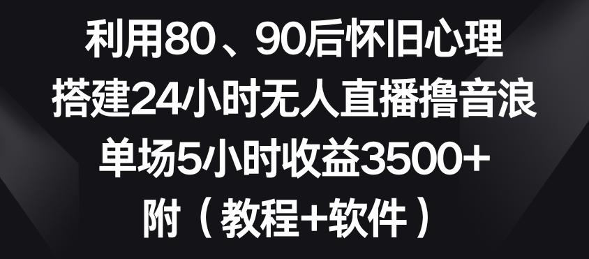 利用80、90后怀旧心理，搭建24小时无人直播撸音浪，单场5小时收益3500+(教程+软件)【揭秘】-云网创
