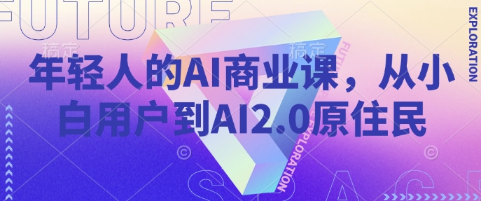 年轻人的AI商业课，从小白用户到AI2.0原住民-云网创