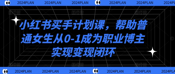 小红书买手计划课,帮助普通女生从0-1成为职业博主实现变现闭环-云网创
