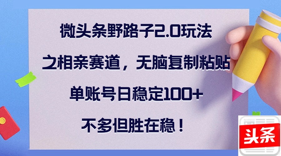 微头条野路子2.0玩法之相亲赛道，无脑复制粘贴，单账号日稳定100+，不...-云网创