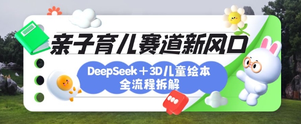 育儿赛道新风口：DeepSeek+3D绘本全流程拆解，月涨粉上W，还能培养亲子创造力-云网创