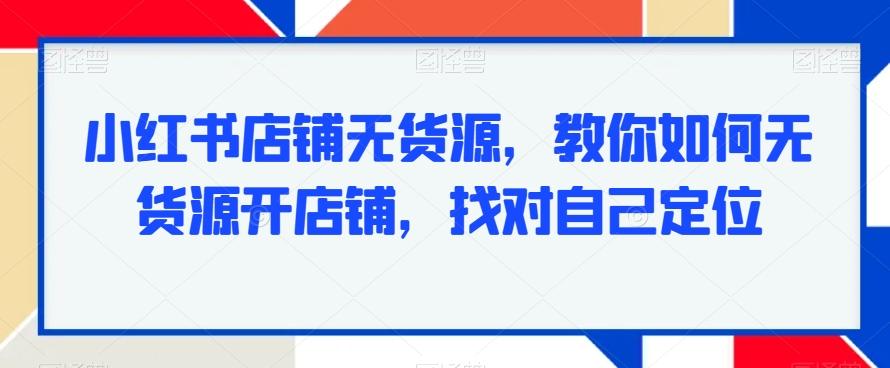 小红书店铺无货源,教你如何无货源开店铺,找对自己定位-云网创