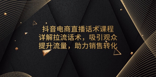 抖音电商直播话术课程，详解拉流话术，吸引观众，提升流量，助力销售转化-云网创