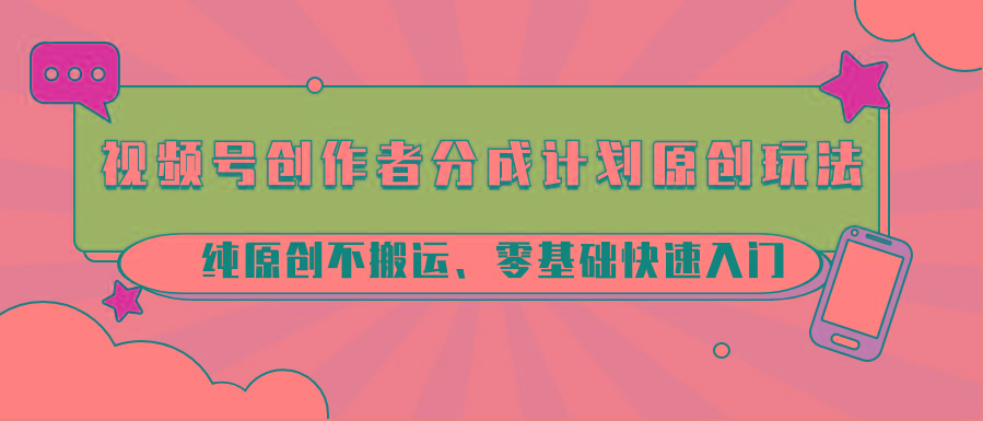 视频号创作者分成计划原创玩法；纯原创不搬运、零基础快速入门-云网创