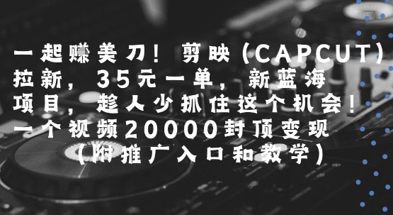 一起挣美刀!剪映(CAPCUT)拉新，35米一单，新蓝海项目，一个视频2w封顶变现(附推广入口和教学)-云网创