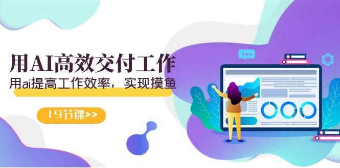 天选 打工人-用AI高效交付工作，用ai提高工作效率，实现摸鱼(19节视频课)-云网创
