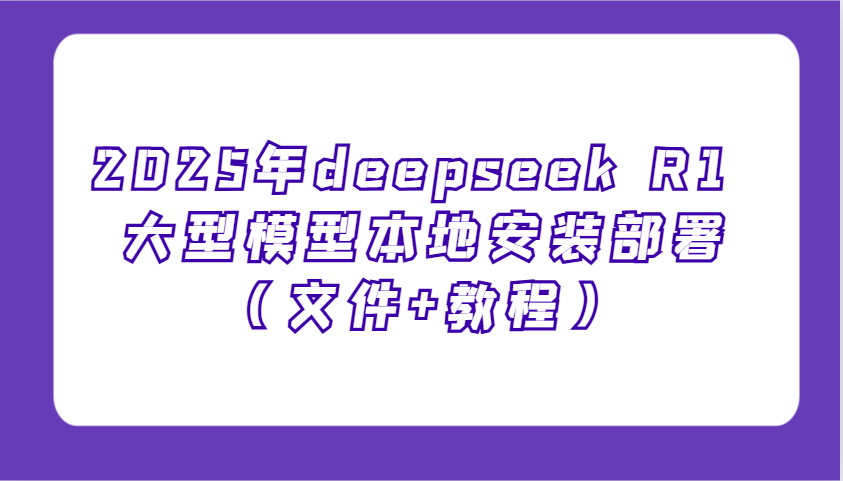 2025年deepseek R1 大型模型本地安装部署(文件+教程)，新手也能快速上手！-云网创