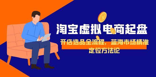 （15159期）淘宝虚拟电商起盘，开店选品全流程，蓝海市场精准定位方法论-云网创
