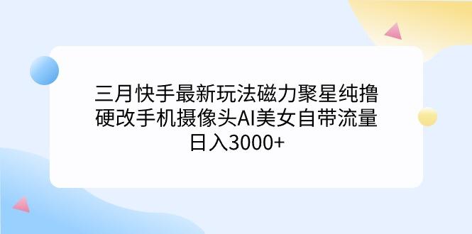 (9247期)三月快手最新玩法磁力聚星纯撸，硬改手机摄像头AI美女自带流量日入3000+...-云网创