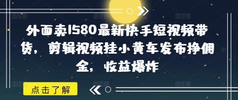 外面卖1580最新快手短视频带货,剪辑视频挂小黄车发布挣佣金,收益爆炸-云网创