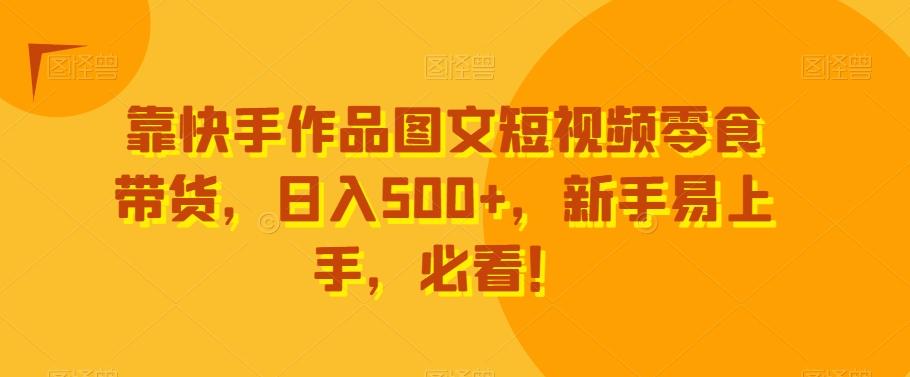 靠快手作品图文短视频零食带货，日入500+，新手易上手，必看！-云网创