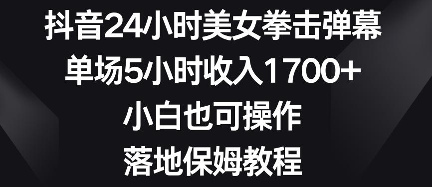 抖音24小时美女拳击弹幕，单场5小时收入1700+，小白也可操作，落地保姆教程【揭秘】-云网创